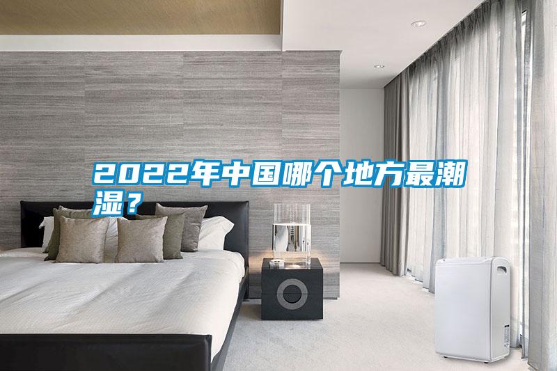 2022年中國(guó)哪個(gè)地方最潮濕？