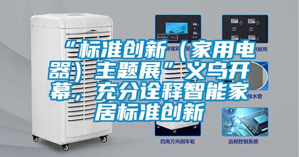 “標準創(chuàng)新（家用電器）主題展”義烏開幕，充分詮釋智能家居標準創(chuàng)新