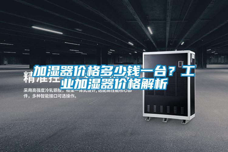 加濕器價(jià)格多少錢(qián)一臺(tái)？工業(yè)加濕器價(jià)格解析