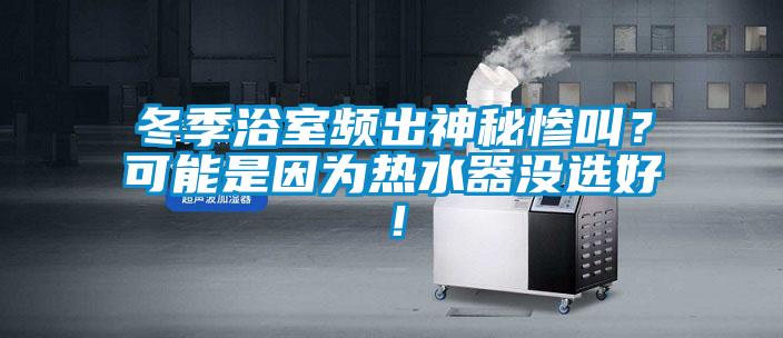 冬季浴室頻出神秘慘叫？可能是因?yàn)闊崴鳑](méi)選好！