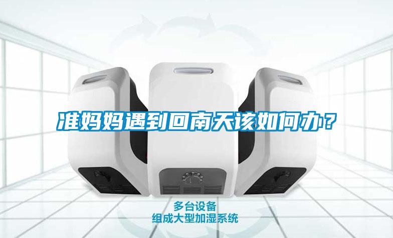 準(zhǔn)媽媽遇到回南天該如何辦?