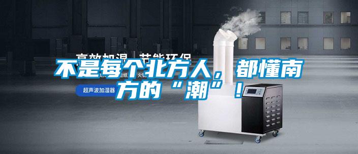 不是每個(gè)北方人，都懂南方的“潮”！