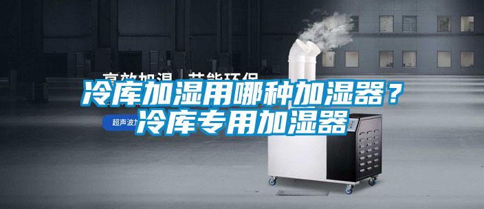 冷庫加濕用哪種加濕器？冷庫專用加濕器