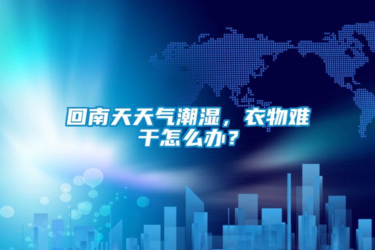 回南天天氣潮濕，衣物難干怎么辦？