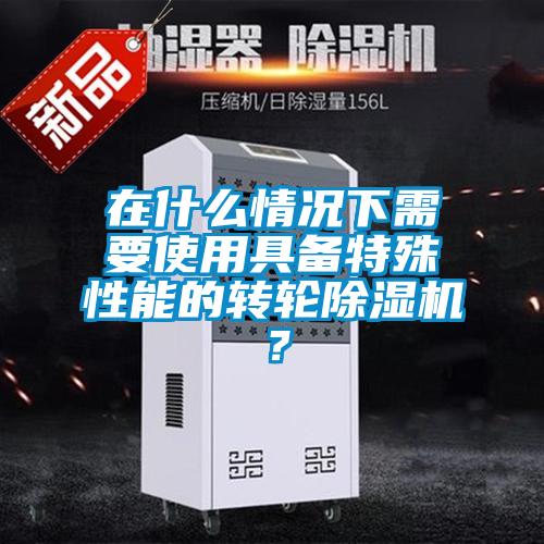 在什么情況下需要使用具備特殊性能的轉(zhuǎn)輪除濕機？