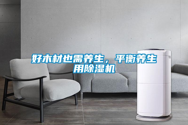 好木材也需養(yǎng)生，平衡養(yǎng)生用除濕機(jī)