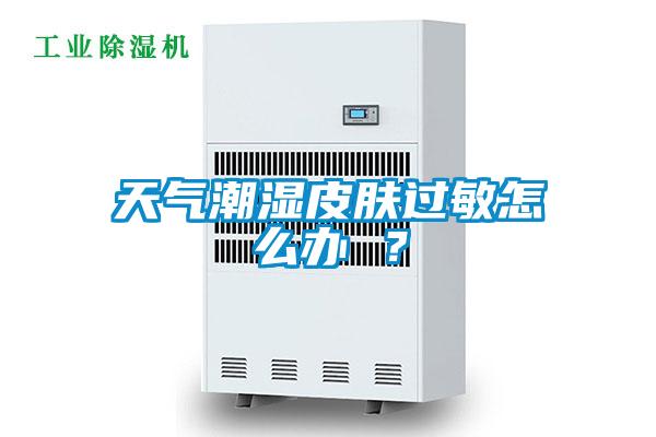 天氣潮濕皮膚過敏怎么辦 ？