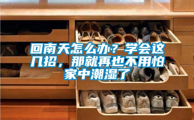 回南天怎么辦？學(xué)會(huì)這幾招，那就再也不用怕家中潮濕了