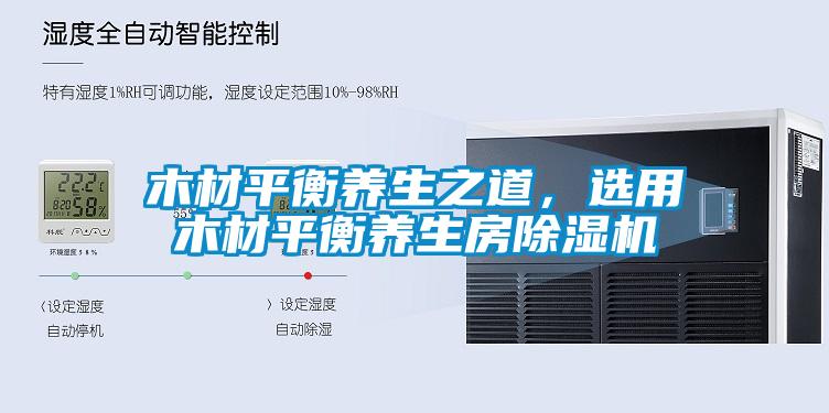 木材平衡養(yǎng)生之道，選用木材平衡養(yǎng)生房除濕機(jī)