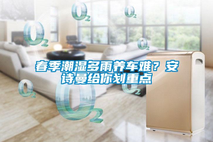 春季潮濕多雨養(yǎng)車難？安詩曼給你劃重點(diǎn)