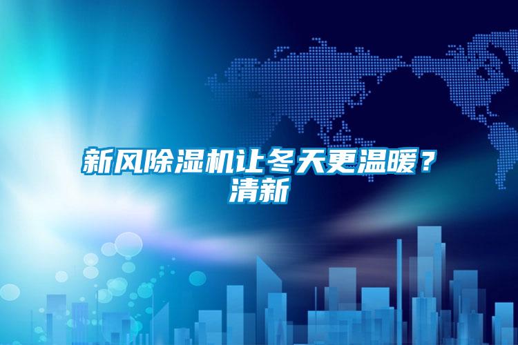 新風(fēng)除濕機(jī)讓冬天更溫暖？清新