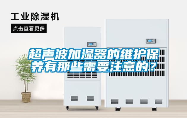 超聲波加濕器的維護(hù)保養(yǎng)有那些需要注意的？