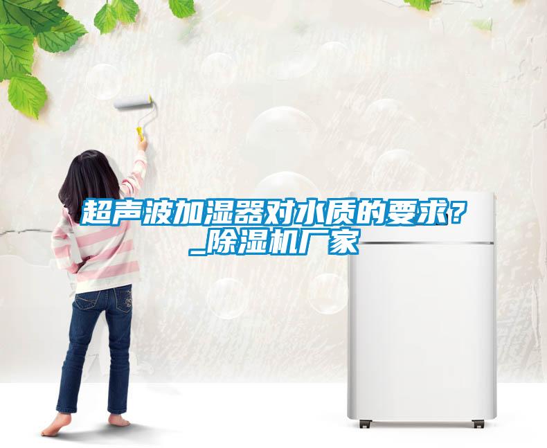 超聲波加濕器對水質(zhì)的要求？_除濕機(jī)廠家