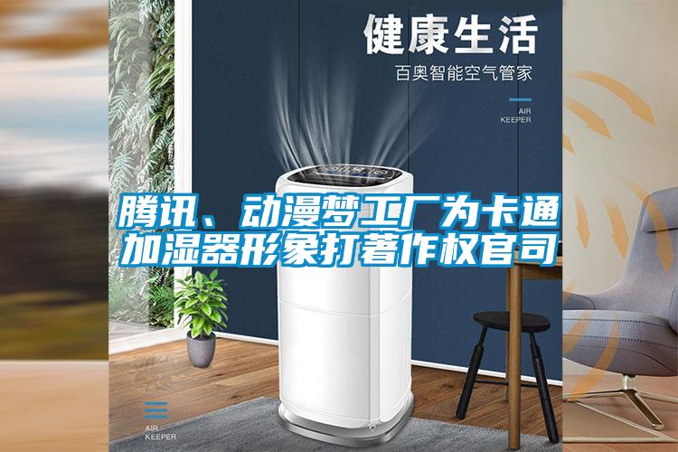騰訊、動(dòng)漫夢(mèng)工廠為卡通加濕器形象打著作權(quán)官司