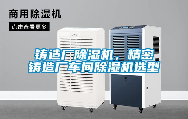 鑄造廠除濕機(jī)，精密鑄造廠車間除濕機(jī)選型