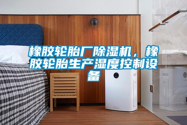 橡膠輪胎廠除濕機(jī)，橡膠輪胎生產(chǎn)濕度控制設(shè)備