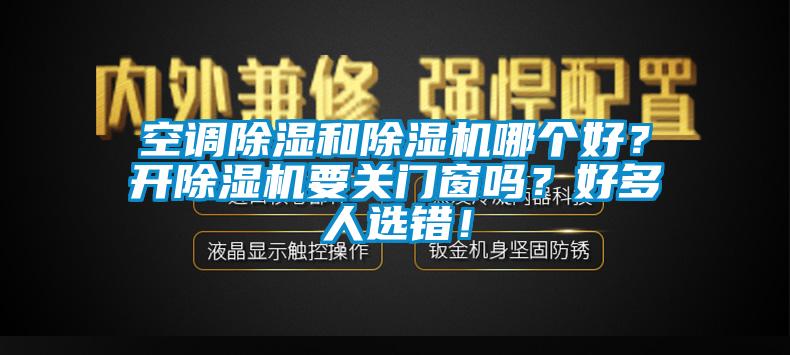 空調(diào)除濕和除濕機(jī)哪個(gè)好？開(kāi)除濕機(jī)要關(guān)門(mén)窗嗎？好多人選錯(cuò)！