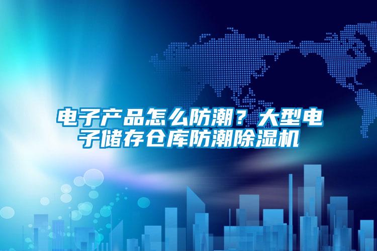 電子產(chǎn)品怎么防潮？大型電子儲存?zhèn)}庫防潮除濕機
