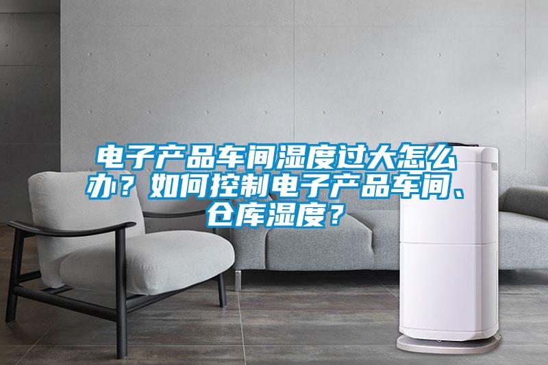 電子產(chǎn)品車間濕度過大怎么辦？如何控制電子產(chǎn)品車間、倉庫濕度？