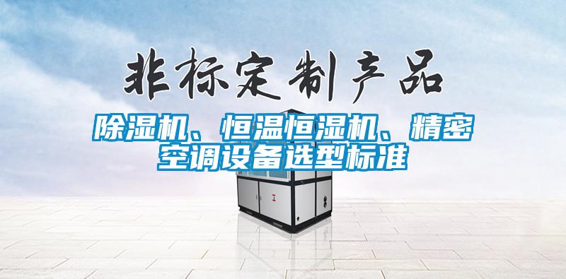 除濕機(jī)、恒溫恒濕機(jī)、精密空調(diào)設(shè)備選型標(biāo)準(zhǔn)