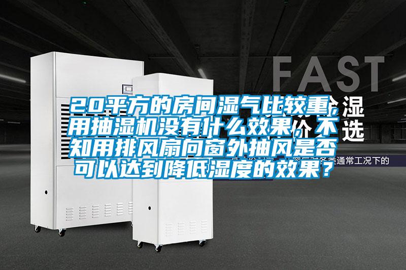 20平方的房間濕氣比較重，用抽濕機(jī)沒(méi)有什么效果，不知用排風(fēng)扇向窗外抽風(fēng)是否可以達(dá)到降低濕度的效果？