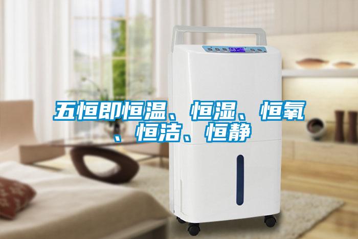 五恒即恒溫、恒濕、恒氧、恒潔、恒靜