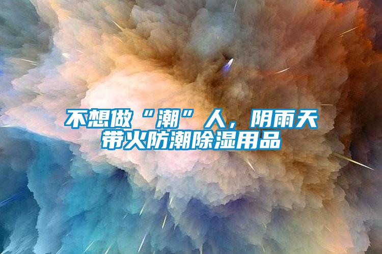 不想做“潮”人，陰雨天帶火防潮除濕用品