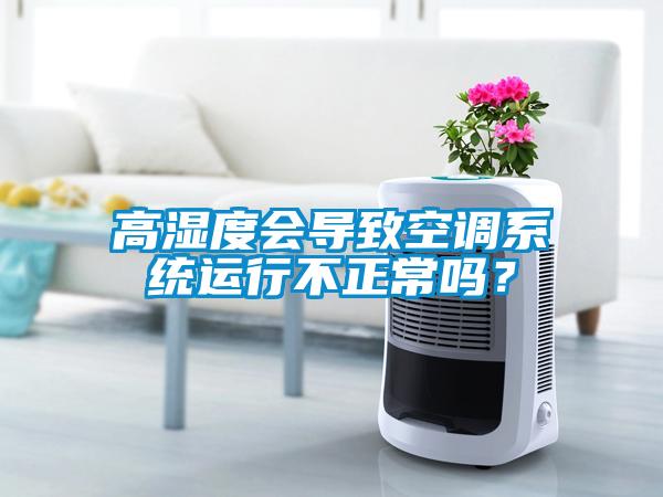 高濕度會導致空調(diào)系統(tǒng)運行不正常嗎？