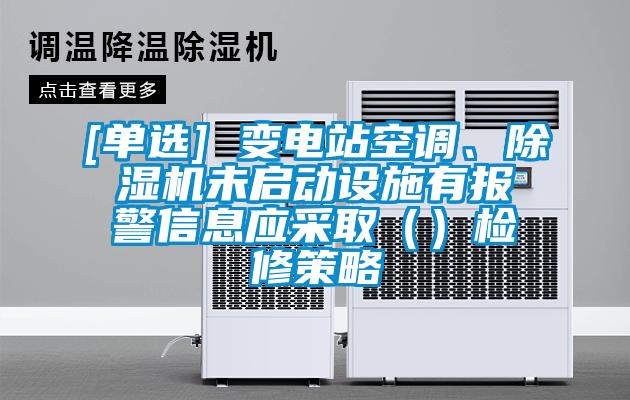 [單選] 變電站空調(diào)、除濕機(jī)未啟動(dòng)設(shè)施有報(bào)警信息應(yīng)采?。ǎz修策略