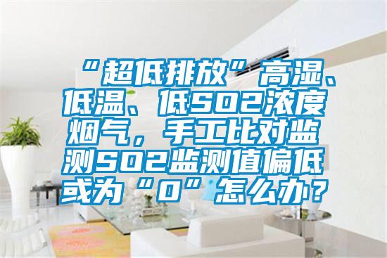 “超低排放”高濕、低溫、低SO2濃度煙氣，手工比對監(jiān)測SO2監(jiān)測值偏低或為“0”怎么辦？