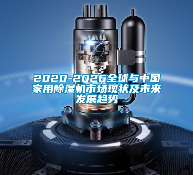 2020-2026全球與中國家用除濕機(jī)市場現(xiàn)狀及未來發(fā)展趨勢(shì)