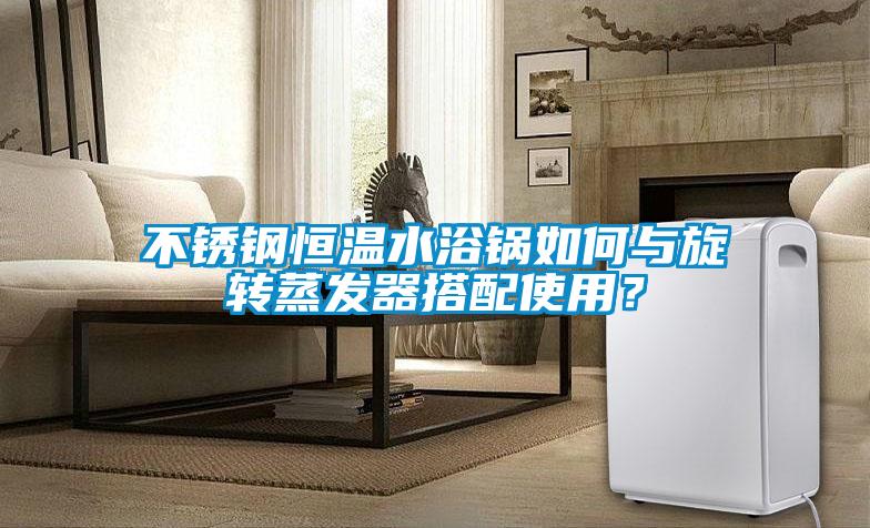 不銹鋼恒溫水浴鍋如何與旋轉(zhuǎn)蒸發(fā)器搭配使用？