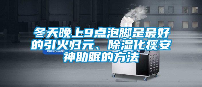 冬天晚上9點(diǎn)泡腳是最好的引火歸元、除濕化痰安神助眠的方法