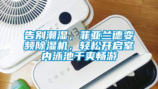告別潮濕，菲亞蘭德變頻除濕機，輕松開啟室內(nèi)泳池干爽暢游