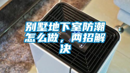 別墅地下室防潮怎么做，兩招解決