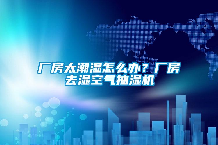 廠房太潮濕怎么辦？廠房去濕空氣抽濕機