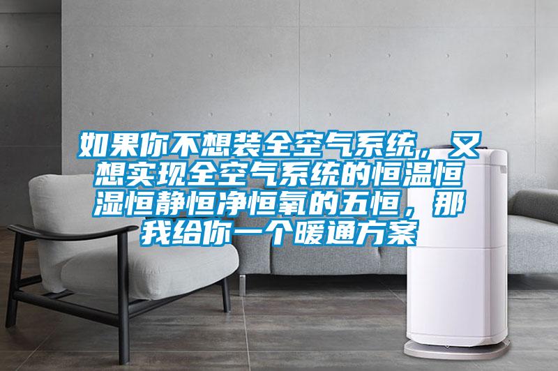 如果你不想裝全空氣系統(tǒng)，又想實(shí)現(xiàn)全空氣系統(tǒng)的恒溫恒濕恒靜恒凈恒氧的五恒，那我給你一個(gè)暖通方案