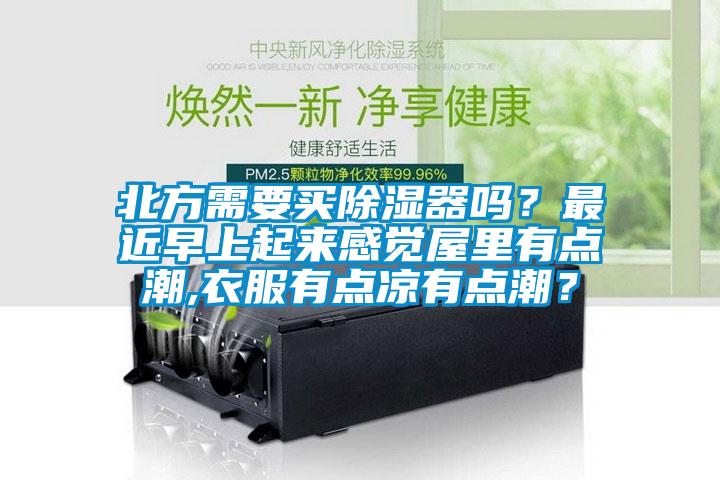 北方需要買除濕器嗎？最近早上起來(lái)感覺(jué)屋里有點(diǎn)潮,衣服有點(diǎn)涼有點(diǎn)潮？
