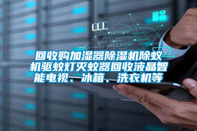 回收購(gòu)加濕器除濕機(jī)除蟻機(jī)驅(qū)蚊燈滅蚊器回收液晶智能電視、冰箱、洗衣機(jī)等