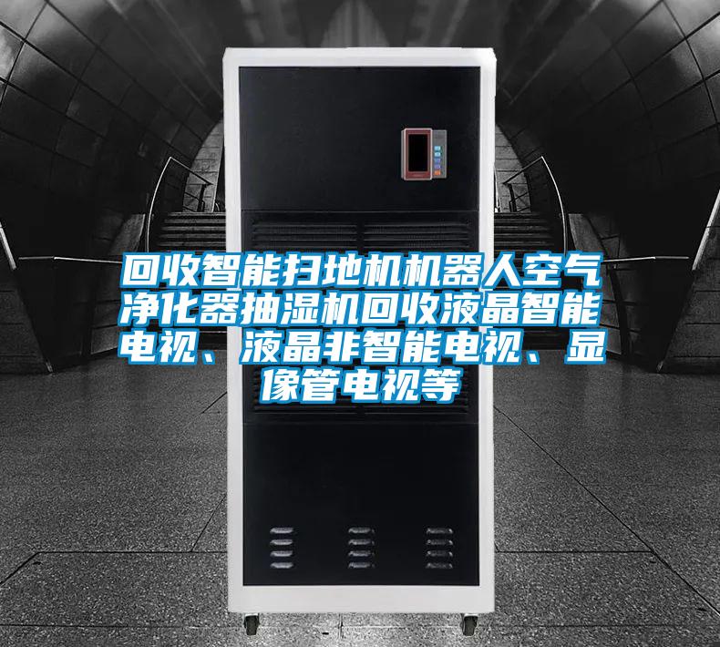 回收智能掃地機(jī)機(jī)器人空氣凈化器抽濕機(jī)回收液晶智能電視、液晶非智能電視、顯像管電視等