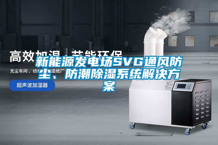 新能源發(fā)電場SVG通風(fēng)防塵、防潮除濕系統(tǒng)解決方案