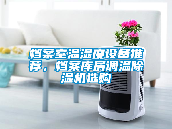 檔案室溫濕度設備推薦，檔案庫房調(diào)溫除濕機選購