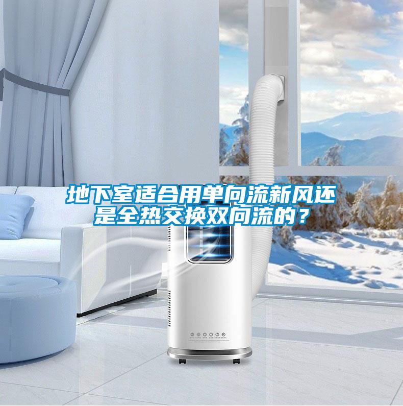 地下室適合用單向流新風(fēng)還是全熱交換雙向流的？