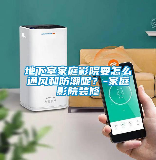 地下室家庭影院要怎么通風(fēng)和防潮呢？-家庭影院裝修