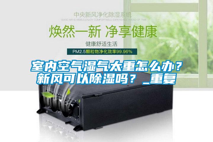 室內(nèi)空氣濕氣太重怎么辦？新風(fēng)可以除濕嗎？_重復(fù)