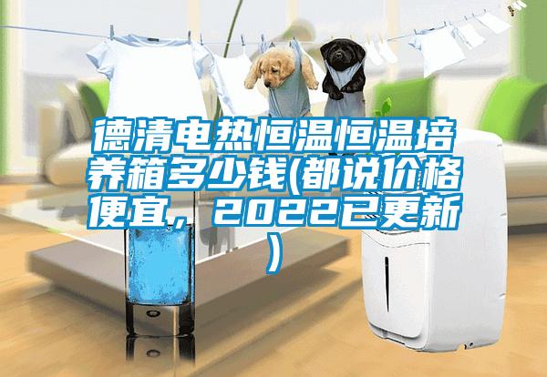 德清電熱恒溫恒溫培養(yǎng)箱多少錢(都說(shuō)價(jià)格便宜，2022已更新)