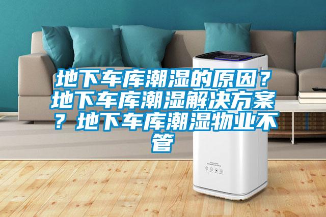 地下車庫潮濕的原因？地下車庫潮濕解決方案？地下車庫潮濕物業(yè)不管