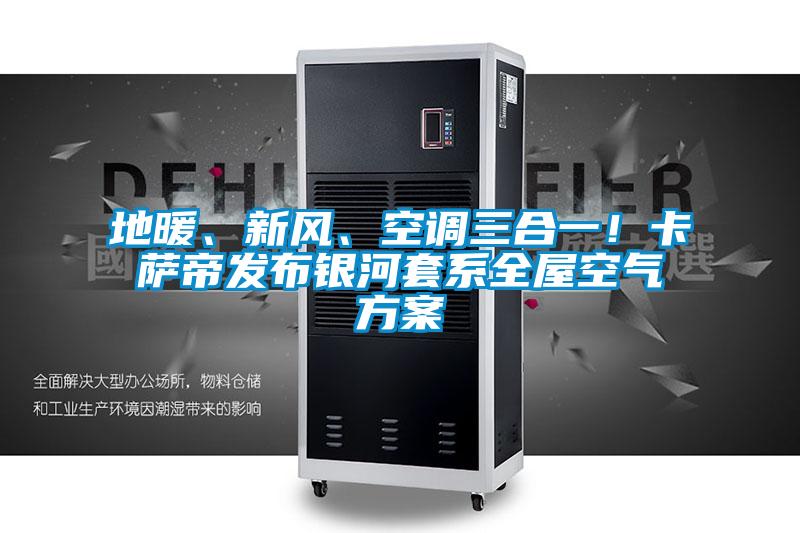 地暖、新風(fēng)、空調(diào)三合一！卡薩帝發(fā)布銀河套系全屋空氣方案