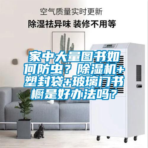 家中大量圖書如何防蟲？除濕機(jī)+塑封袋+玻璃門書櫥是好辦法嗎？