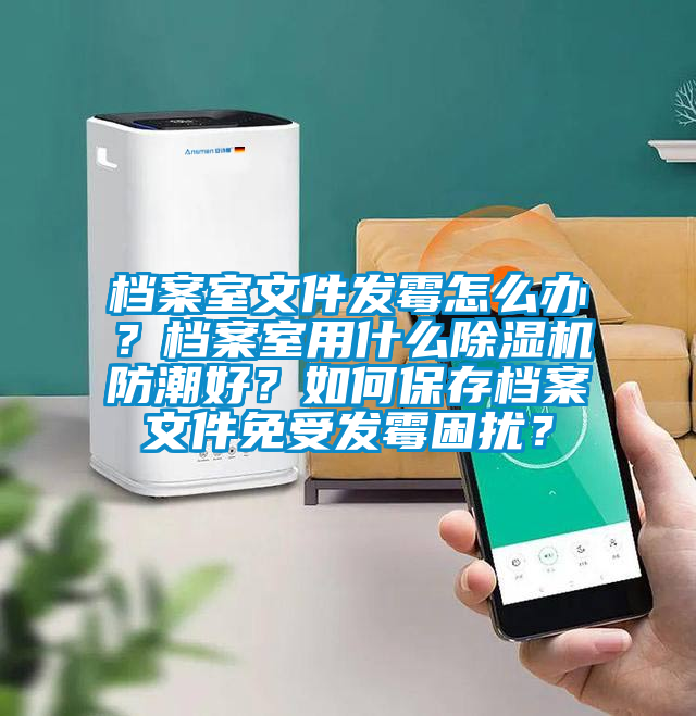 檔案室文件發(fā)霉怎么辦？檔案室用什么除濕機防潮好？如何保存檔案文件免受發(fā)霉困擾？